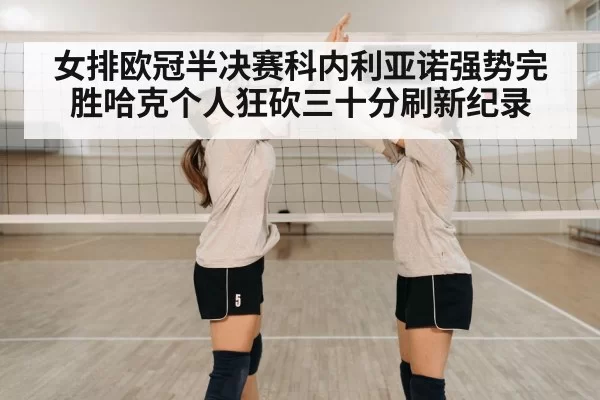 女排欧冠半决赛科内利亚诺强势完胜哈克个人狂砍三十分刷新纪录