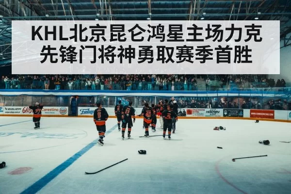 KHL北京昆仑鸿星主场力克先锋门将神勇取赛季首胜