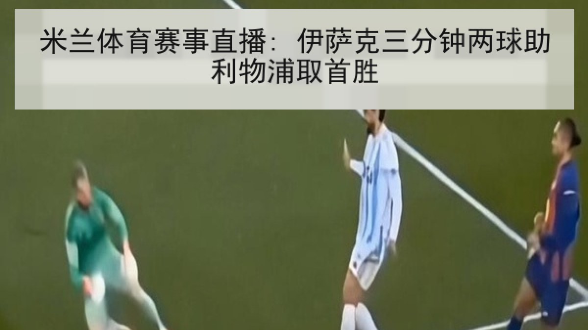 米兰体育赛事直播: 伊萨克三分钟两球助利物浦取首胜