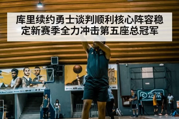 库里续约勇士谈判顺利核心阵容稳定新赛季全力冲击第五座总冠军