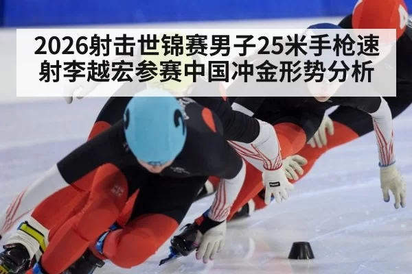 2026射击世锦赛男子25米手枪速射李越宏参赛中国冲金形势分析