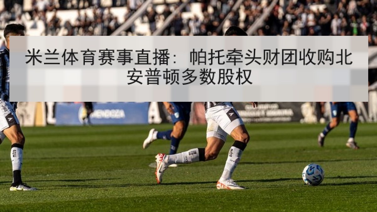 米兰体育赛事直播: 帕托牵头财团收购北安普顿多数股权